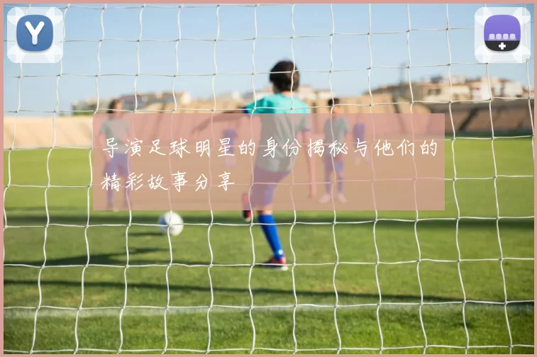 导演足球明星的身份揭秘与他们的精彩故事分享