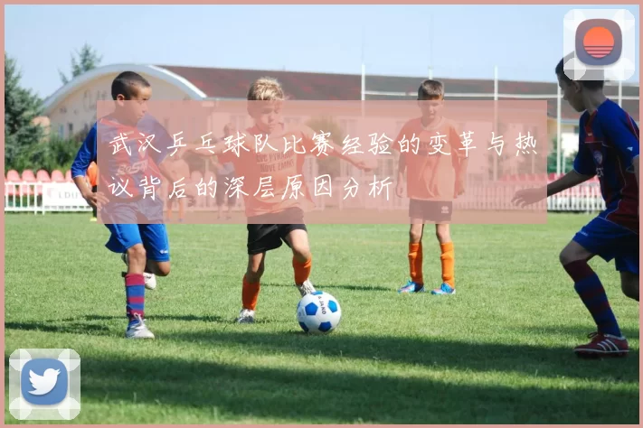 武汉乒乓球队比赛经验的变革与热议背后的深层原因分析