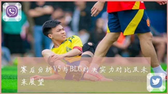 赛后分析V5与BLG对决实力对比及未来展望