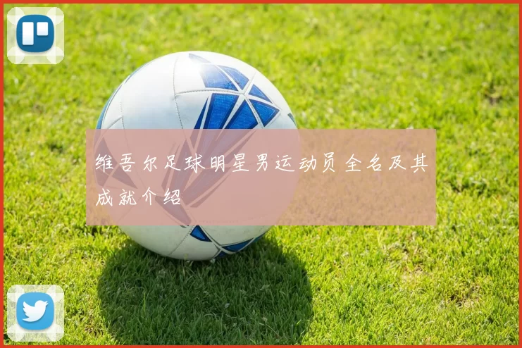 维吾尔足球明星男运动员全名及其成就介绍