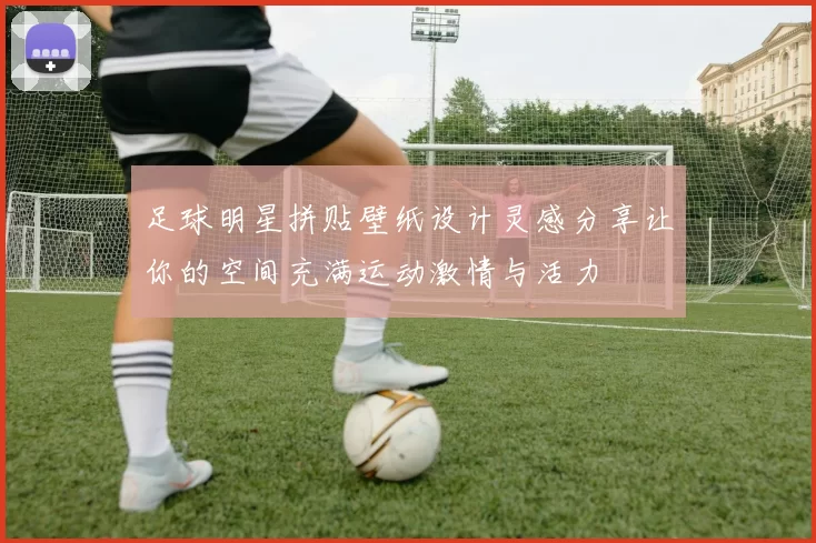 足球明星拼贴壁纸设计灵感分享让你的空间充满运动激情与活力