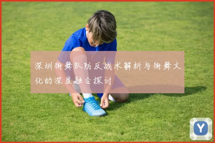 深圳街舞队防反战术解析与街舞文化的深度融合探讨