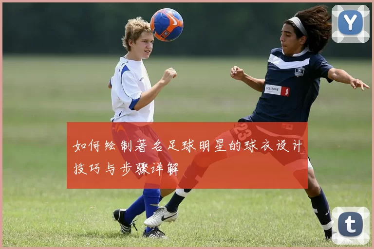 如何绘制著名足球明星的球衣设计技巧与步骤详解