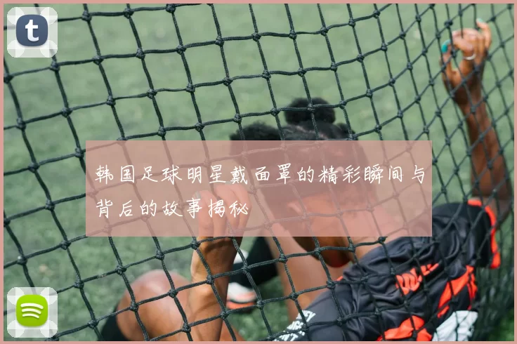 韩国足球明星戴面罩的精彩瞬间与背后的故事揭秘