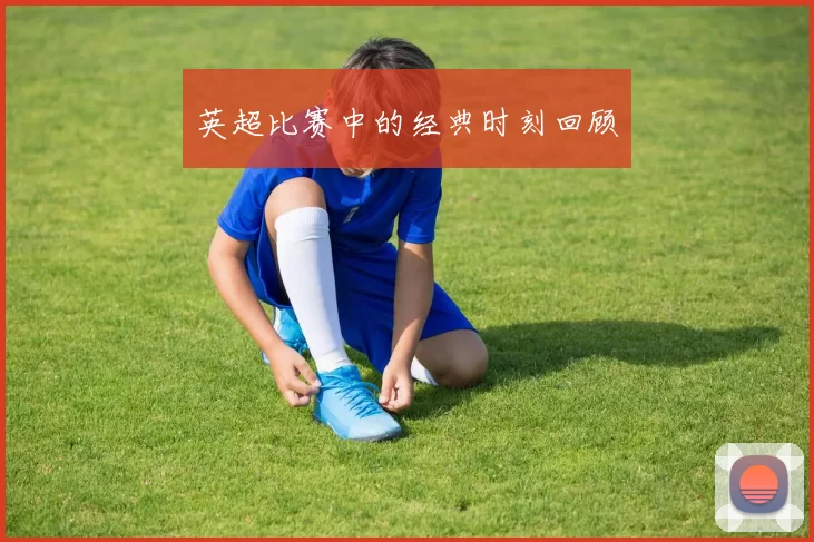 英超比赛中的经典时刻回顾