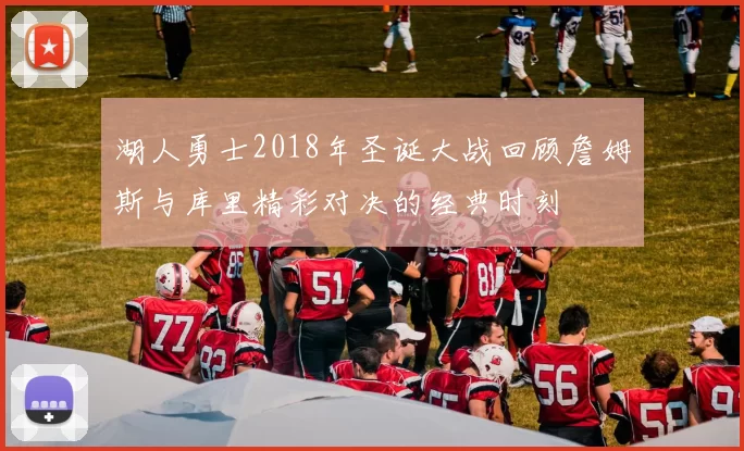 湖人勇士2018年圣诞大战回顾詹姆斯与库里精彩对决的经典时刻