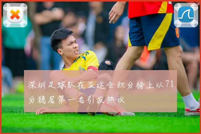 深圳足球队在亚运会积分榜上以71分稳居第一名引发热议