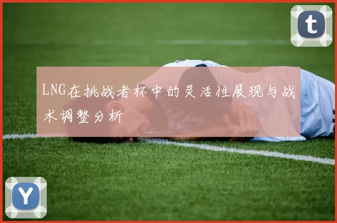 LNG在挑战者杯中的灵活性展现与战术调整分析