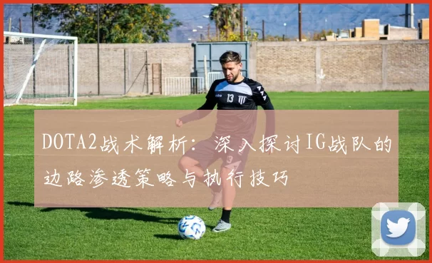 DOTA2战术解析：深入探讨IG战队的边路渗透策略与执行技巧