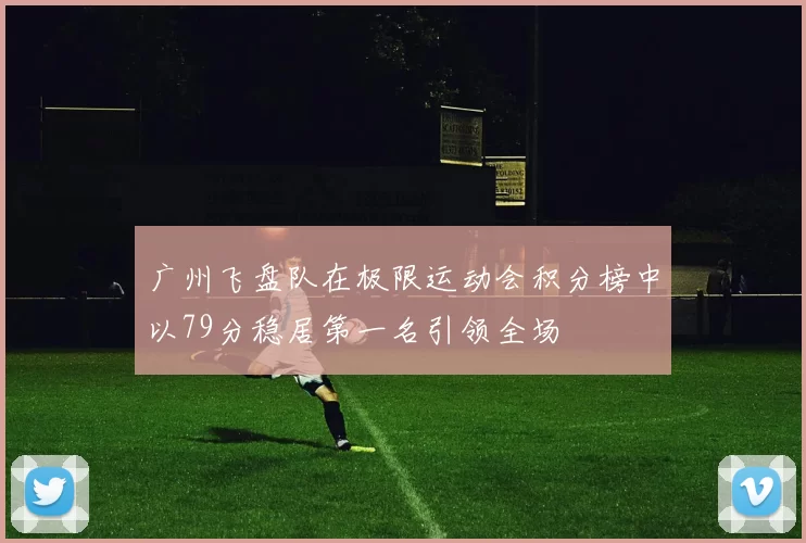 广州飞盘队在极限运动会积分榜中以79分稳居第一名引领全场