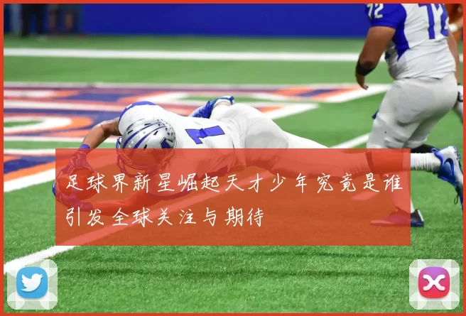 足球界新星崛起天才少年究竟是谁引发全球关注与期待