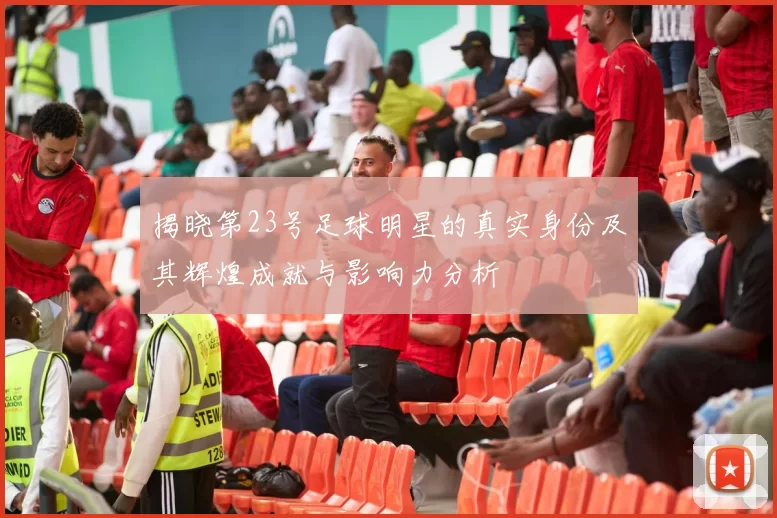 揭晓第23号足球明星的真实身份及其辉煌成就与影响力分析