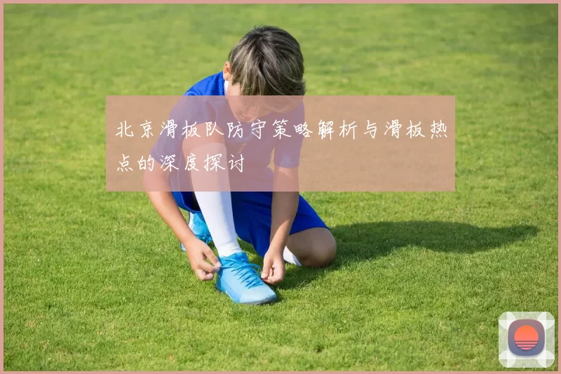 北京滑板队防守策略解析与滑板热点的深度探讨