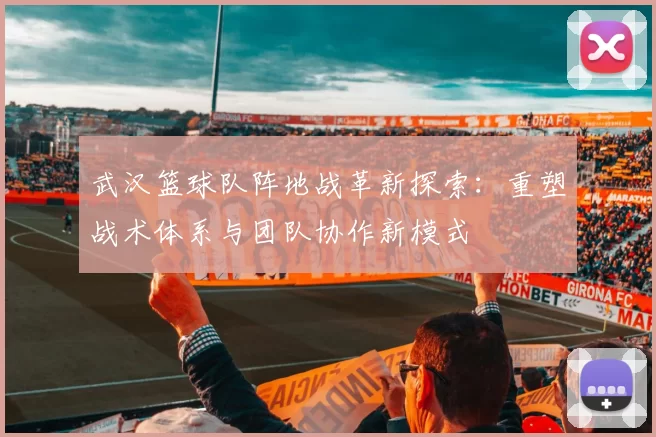 武汉篮球队阵地战革新探索：重塑战术体系与团队协作新模式