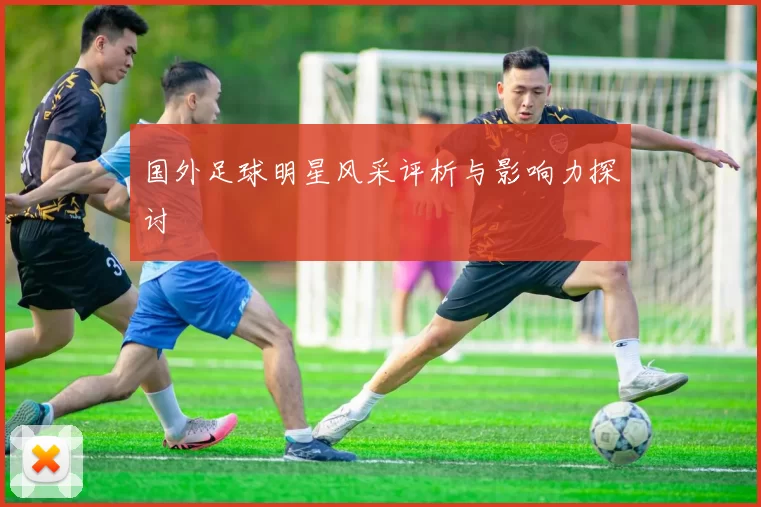 国外足球明星风采评析与影响力探讨