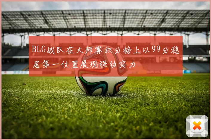 BLG战队在大师赛积分榜上以99分稳居第一位置展现强劲实力