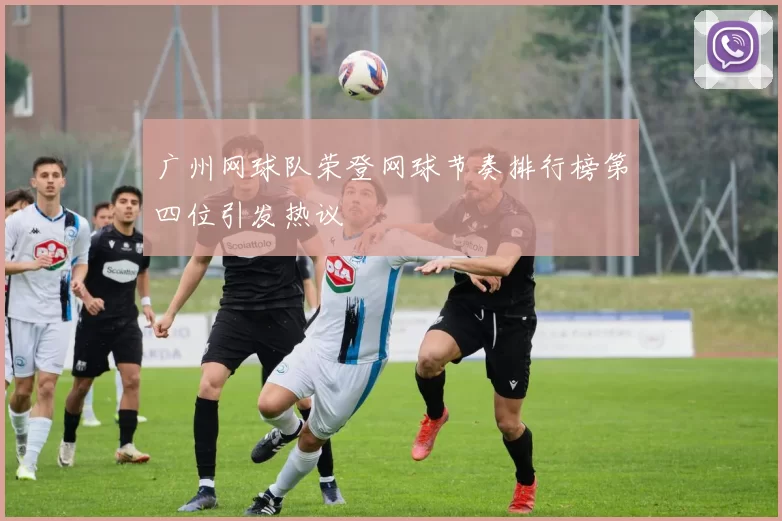 广州网球队荣登网球节奏排行榜第四位引发热议