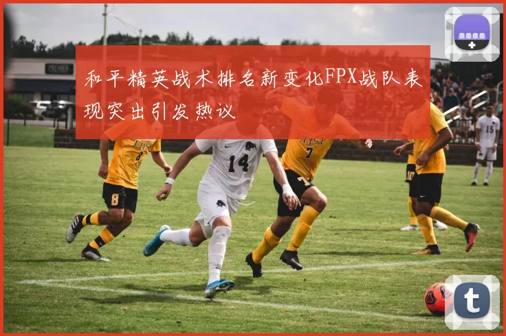 和平精英战术排名新变化FPX战队表现突出引发热议