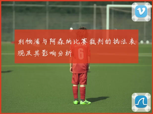 利物浦与阿森纳比赛裁判的执法表现及其影响分析
