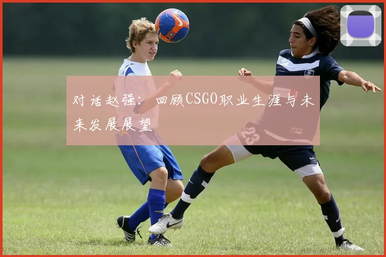 对话赵强：回顾CSGO职业生涯与未来发展展望