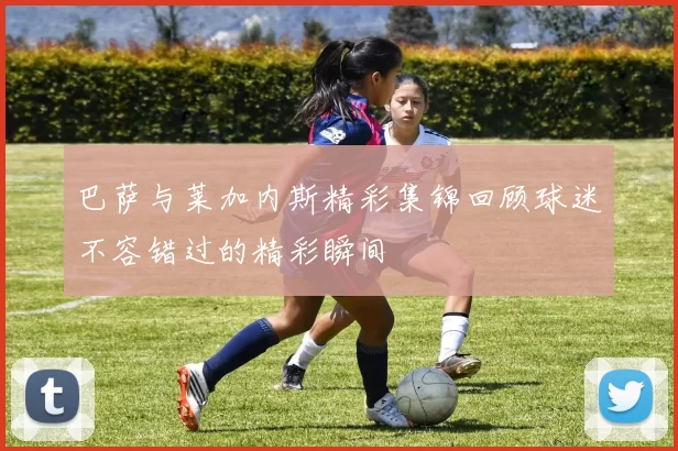 巴萨与莱加内斯精彩集锦回顾球迷不容错过的精彩瞬间