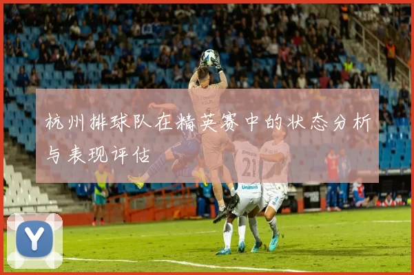杭州排球队在精英赛中的状态分析与表现评估