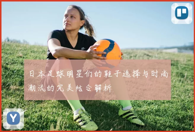 日本足球明星们的鞋子选择与时尚潮流的完美结合解析