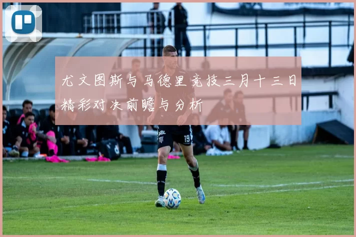 尤文图斯与马德里竞技三月十三日精彩对决前瞻与分析