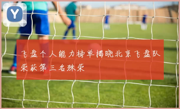 飞盘个人能力榜单揭晓北京飞盘队荣获第三名殊荣