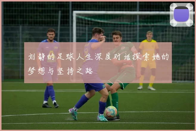 刘静的足球人生深度对话探索她的梦想与坚持之路