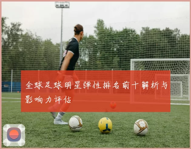 全球足球明星弹性排名前十解析与影响力评估