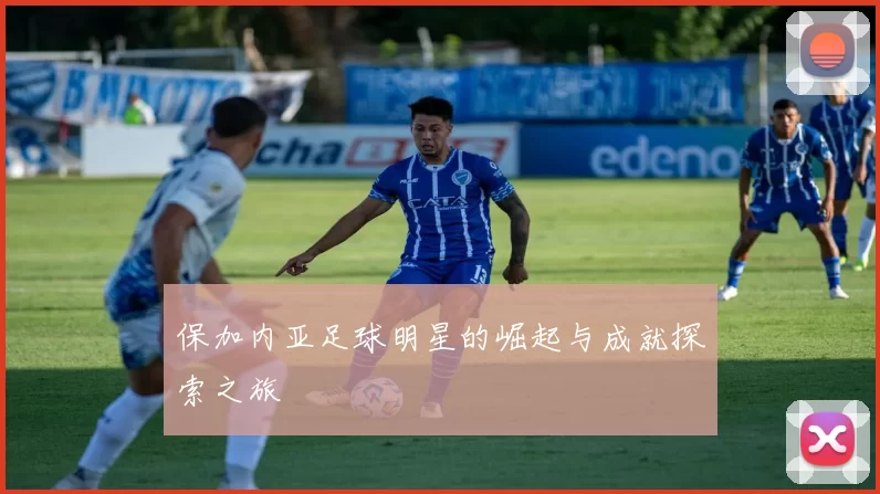 保加内亚足球明星的崛起与成就探索之旅