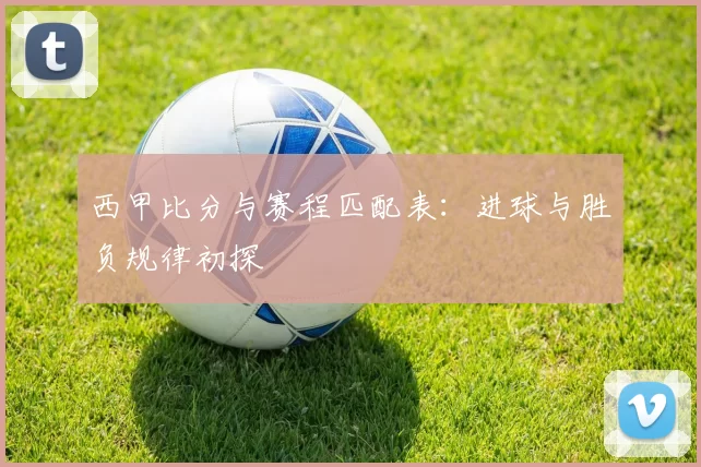西甲比分与赛程匹配表：进球与胜负规律初探