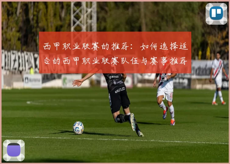 西甲职业联赛的推荐：如何选择适合的西甲职业联赛队伍与赛事推荐