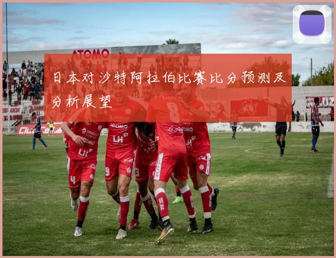 日本对沙特阿拉伯比赛比分预测及分析展望