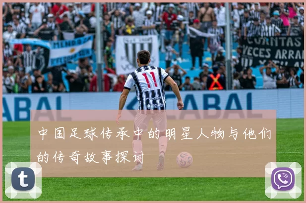 中国足球传承中的明星人物与他们的传奇故事探讨