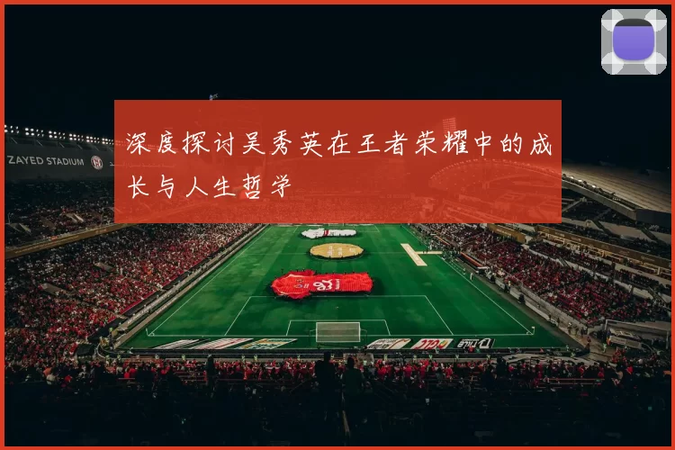 深度探讨吴秀英在王者荣耀中的成长与人生哲学