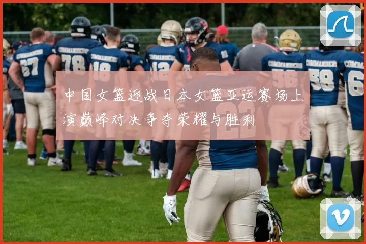 中国女篮迎战日本女篮亚运赛场上演巅峰对决争夺荣耀与胜利