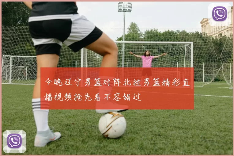 今晚辽宁男篮对阵北控男篮精彩直播视频抢先看不容错过