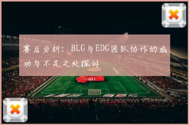 赛后分析：BLG与EDG团队协作的成功与不足之处探讨