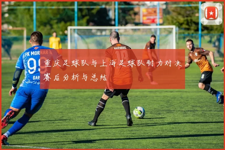 重庆足球队与上海足球队耐力对决赛后分析与总结
