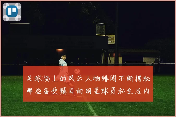 足球场上的风云人物绯闻不断揭秘那些备受瞩目的明星球员私生活内幕