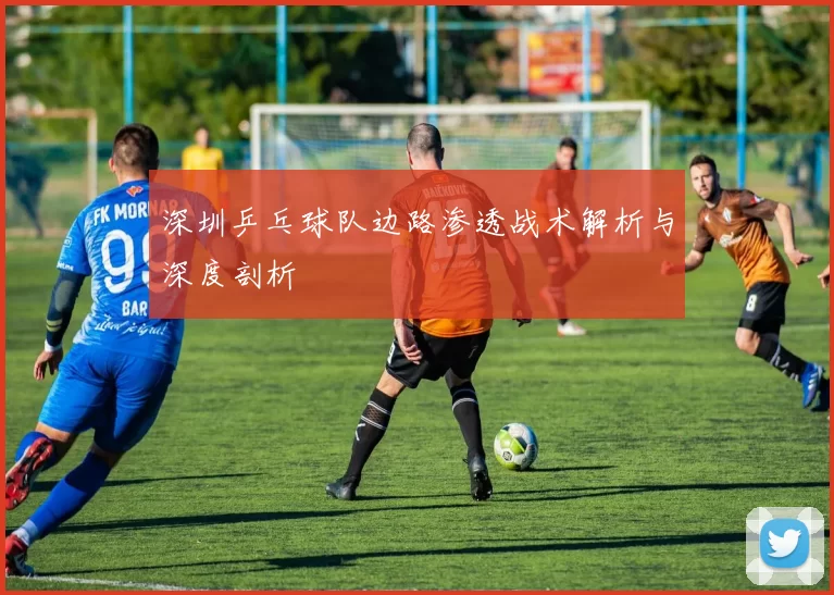 深圳乒乓球队边路渗透战术解析与深度剖析