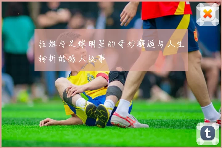 柜姐与足球明星的奇妙邂逅与人生转折的感人故事