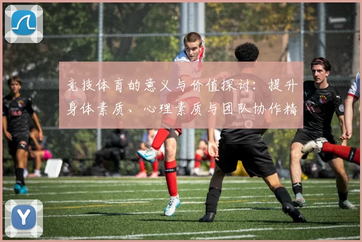 竞技体育的意义与价值探讨：提升身体素质、心理素质与团队协作精神的多重功能