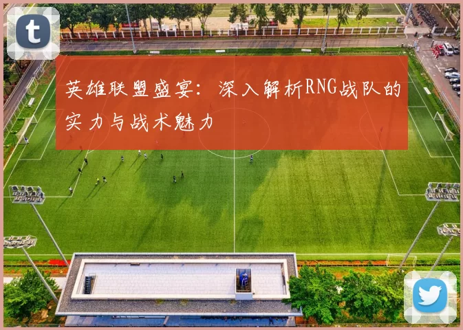 英雄联盟盛宴：深入解析RNG战队的实力与战术魅力