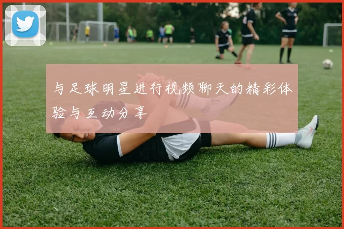 与足球明星进行视频聊天的精彩体验与互动分享