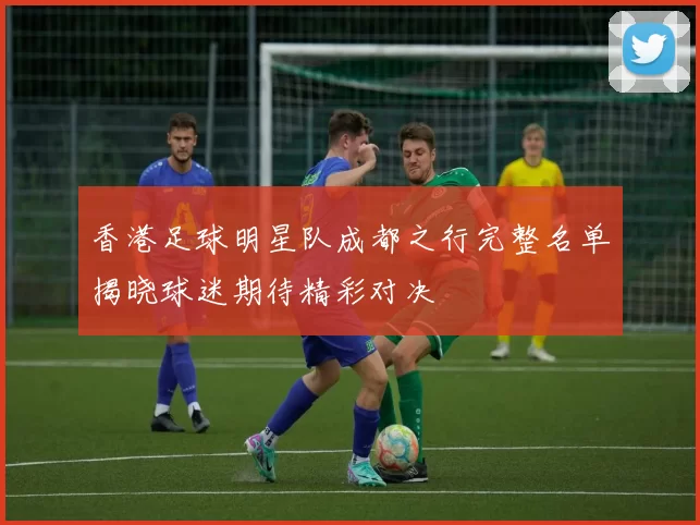 香港足球明星队成都之行完整名单揭晓球迷期待精彩对决
