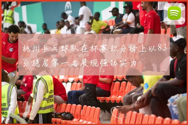 杭州乒乓球队在杯赛积分榜上以83分稳居第一名展现强劲实力