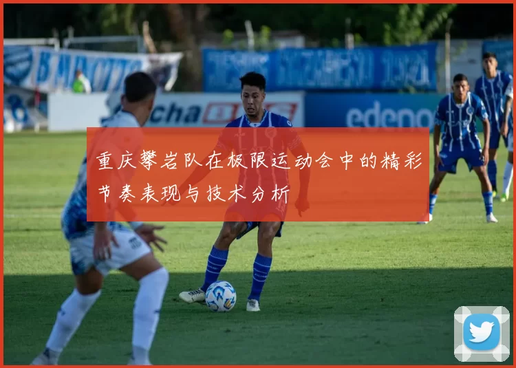重庆攀岩队在极限运动会中的精彩节奏表现与技术分析